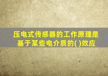 压电式传感器的工作原理是基于某些电介质的( )效应